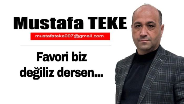 Mustafa Teke Yazdı… Favori biz değiliz dersen…