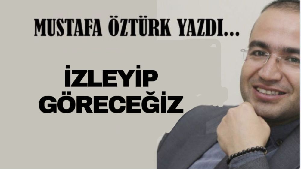 Mustafa Öztürk Yazdı.. İZLEYİP GÖRECEĞİZ