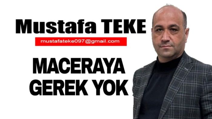 Mustafa Teke Yazdı.. Maceraya gerek yok