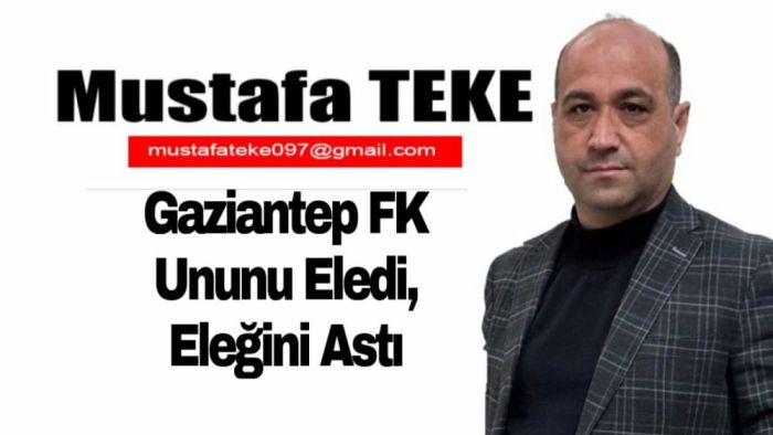 Mustafa Teke Yazdı.. Gaziantep FK, Ununu Eledi, Eleğini Astı