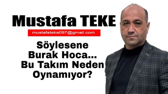 Mustafa Teke Yazdı.. Söylesene Burak Hoca… Bu Takım Neden Oynamıyor?