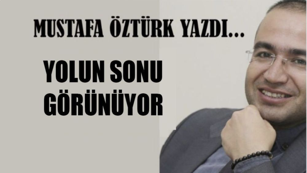 Mustafa Öztürk Yazdı.. YOLUN SONU GÖRÜNÜYOR